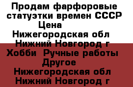 Продам фарфоровые статуэтки времен СССР › Цена ­ 2 500 - Нижегородская обл., Нижний Новгород г. Хобби. Ручные работы » Другое   . Нижегородская обл.,Нижний Новгород г.